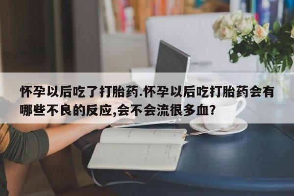米非司酮片打胎药网店怀孕以后吃了打胎药.怀孕以后吃打胎药会有哪些不良的反应,会不会流很多血？