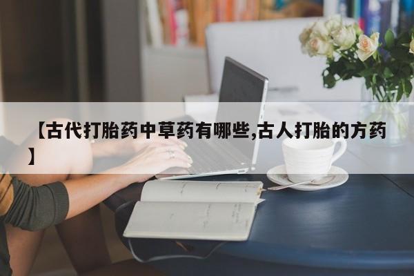 米非司酮片打胎药网店【古代打胎药中草药有哪些,古人打胎的方药】