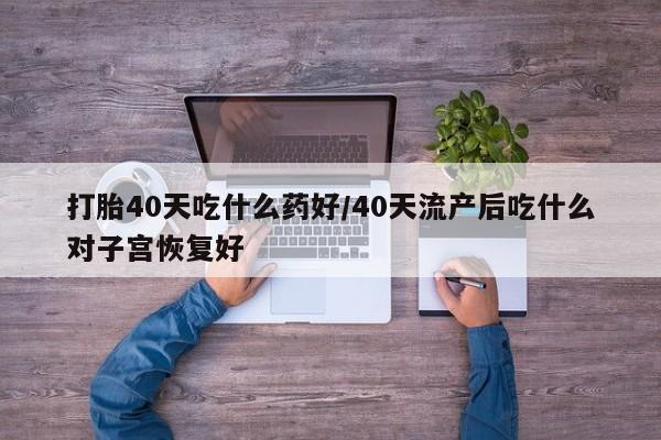 米非司酮片打胎药网店打胎40天吃什么药好/40天流产后吃什么对子宫恢复好