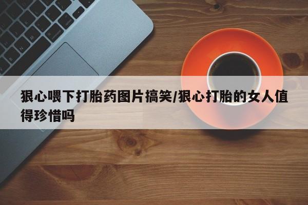 米非司酮片打胎药网店狠心喂下打胎药图片搞笑/狠心打胎的女人值得珍惜吗