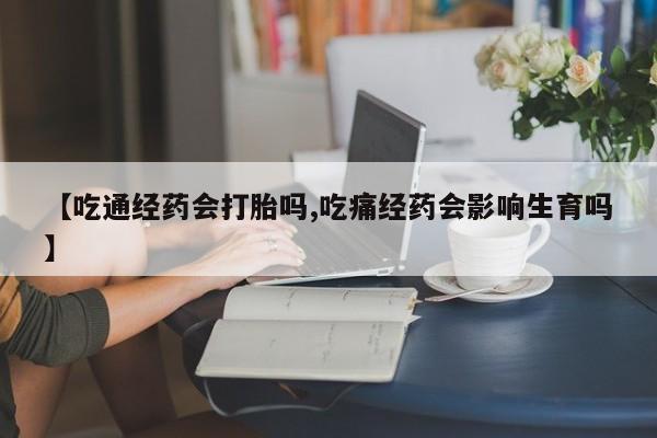 米非司酮片打胎药网店【吃通经药会打胎吗,吃痛经药会影响生育吗】