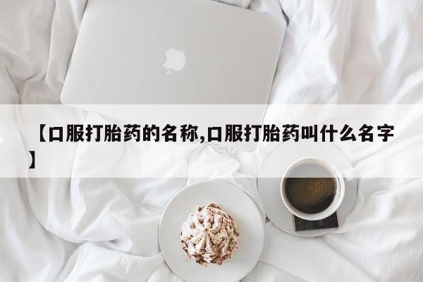 米非司酮片打胎药网店【口服打胎药的名称,口服打胎药叫什么名字】