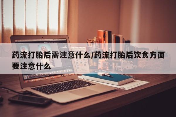 米非司酮片打胎药网店药流打胎后需注意什么/药流打胎后饮食方面要注意什么