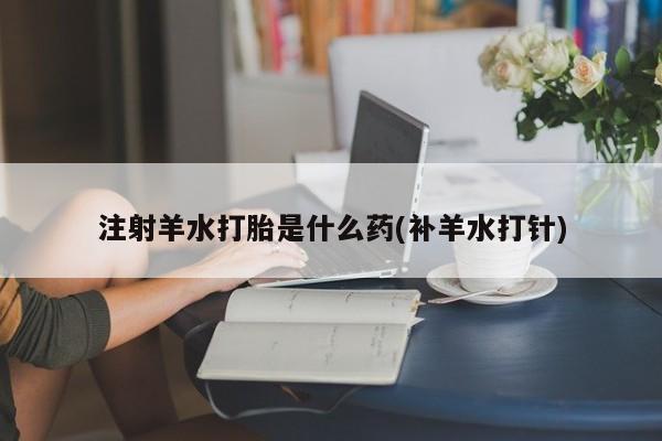米非司酮片打胎药网店注射羊水打胎是什么药(补羊水打针)