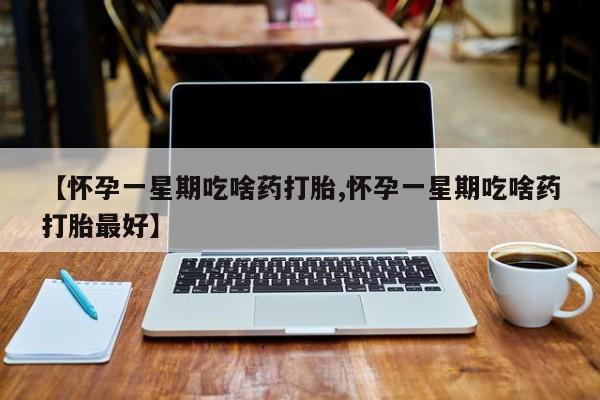 米非司酮片打胎药网店【怀孕一星期吃啥药打胎,怀孕一星期吃啥药打胎最好】
