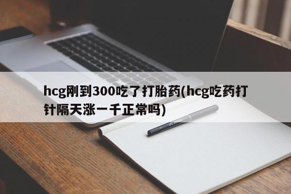 米非司酮片打胎药网店hcg刚到300吃了打胎药(hcg吃药打针隔天涨一千正常吗)