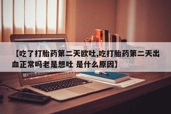 米非司酮片打胎药网店【吃了打胎药第二天欧吐,吃打胎药第二天出血正常吗老是想吐 是什么原因】