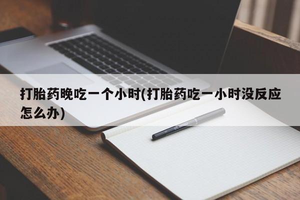 米非司酮片打胎药网店打胎药晚吃一个小时(打胎药吃一小时没反应怎么办)