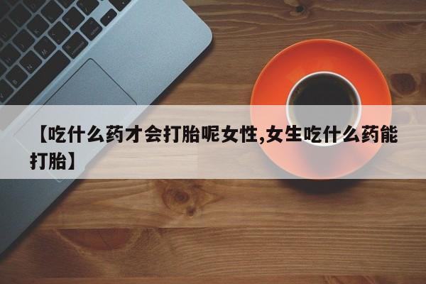米非司酮片打胎药网店【吃什么药才会打胎呢女性,女生吃什么药能打胎】