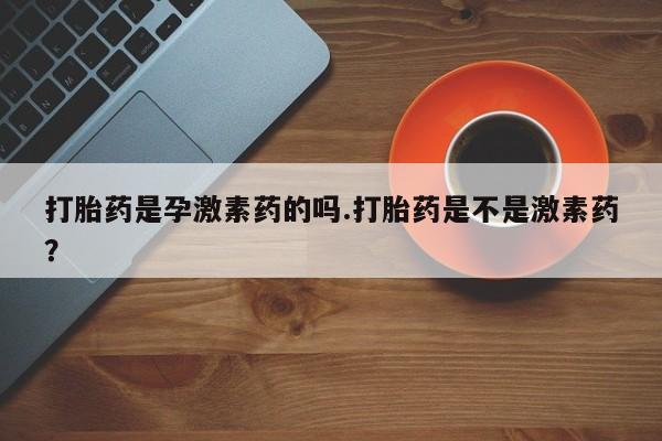米非司酮片打胎药网店打胎药是孕激素药的吗.打胎药是不是激素药？