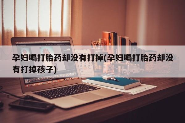 米非司酮片打胎药网店孕妇喝打胎药却没有打掉(孕妇喝打胎药却没有打掉孩子)