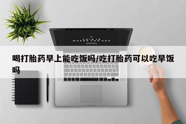 米非司酮片打胎药网店喝打胎药早上能吃饭吗/吃打胎药可以吃早饭吗