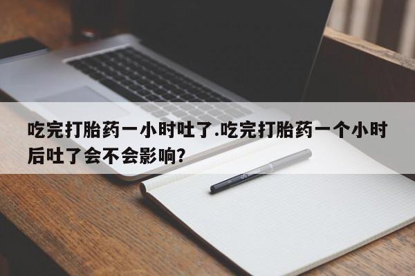 米非司酮片打胎药网店吃完打胎药一小时吐了.吃完打胎药一个小时后吐了会不会影响？