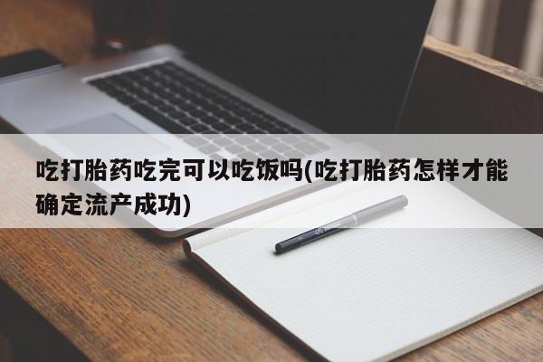 米非司酮片打胎药网店吃打胎药吃完可以吃饭吗(吃打胎药怎样才能确定流产成功)