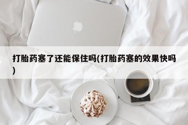 米非司酮片打胎药网店打胎药塞了还能保住吗(打胎药塞的效果快吗)