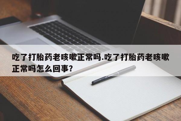 米非司酮片打胎药网店吃了打胎药老咳嗽正常吗.吃了打胎药老咳嗽正常吗怎么回事？