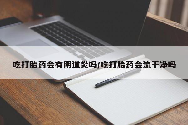 米非司酮片打胎药网店吃打胎药会有阴道炎吗/吃打胎药会流干净吗