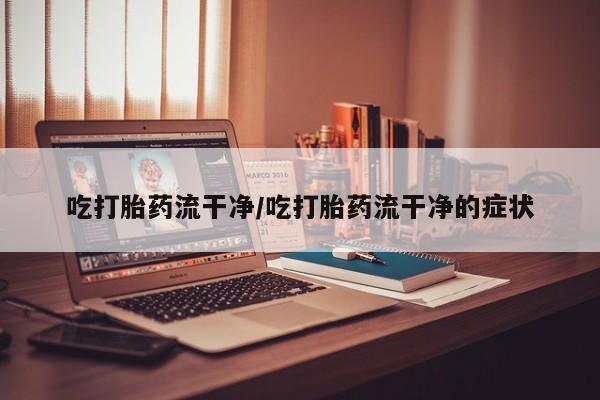 米非司酮片打胎药网店吃打胎药流干净/吃打胎药流干净的症状