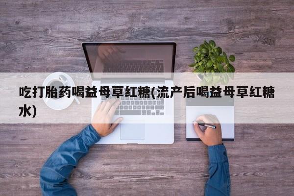 米非司酮片打胎药网店吃打胎药喝益母草红糖(流产后喝益母草红糖水)