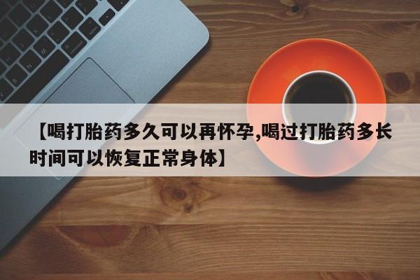 米非司酮片打胎药网店【喝打胎药多久可以再怀孕,喝过打胎药多长时间可以恢复正常身体】