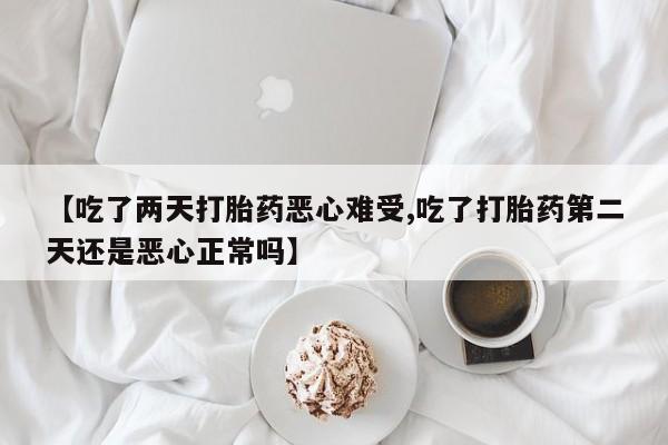 米非司酮片打胎药网店【吃了两天打胎药恶心难受,吃了打胎药第二天还是恶心正常吗】