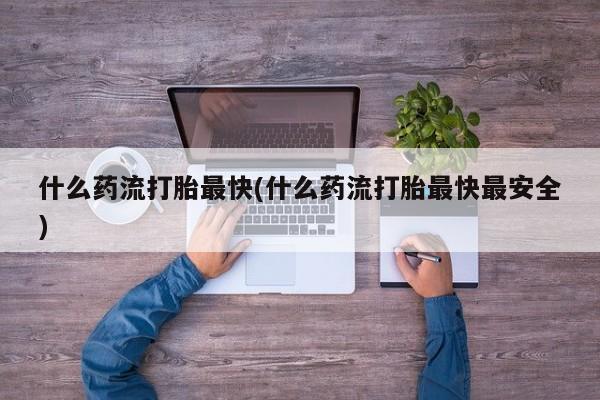 米非司酮片打胎药网店什么药流打胎最快(什么药流打胎最快最安全)