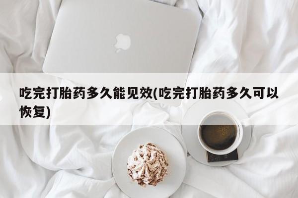 米非司酮片打胎药网店吃完打胎药多久能见效(吃完打胎药多久可以恢复)