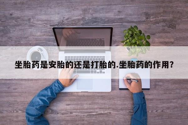 米非司酮片打胎药网店坐胎药是安胎的还是打胎的.坐胎药的作用？