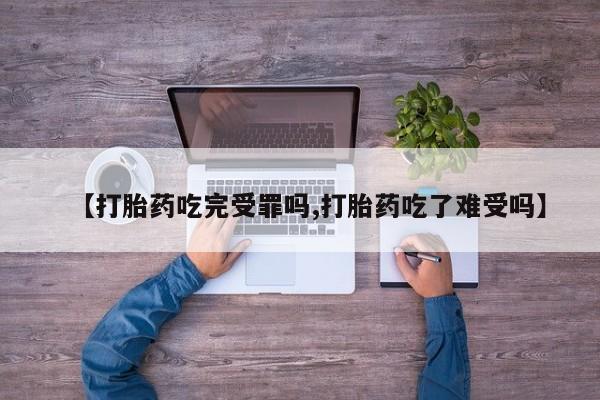 米非司酮片打胎药网店【打胎药吃完受罪吗,打胎药吃了难受吗】