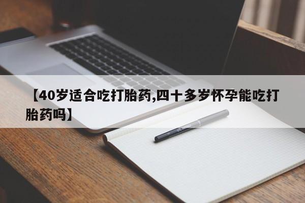 米非司酮片打胎药网店【40岁适合吃打胎药,四十多岁怀孕能吃打胎药吗】