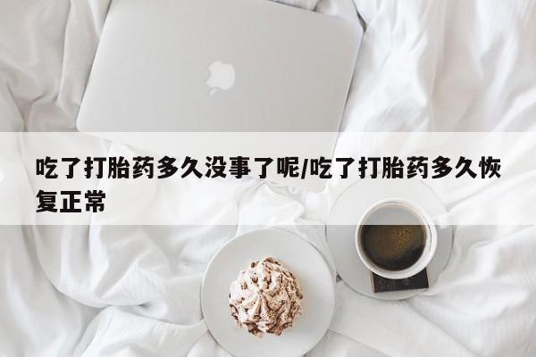米非司酮片打胎药网店吃了打胎药多久没事了呢/吃了打胎药多久恢复正常