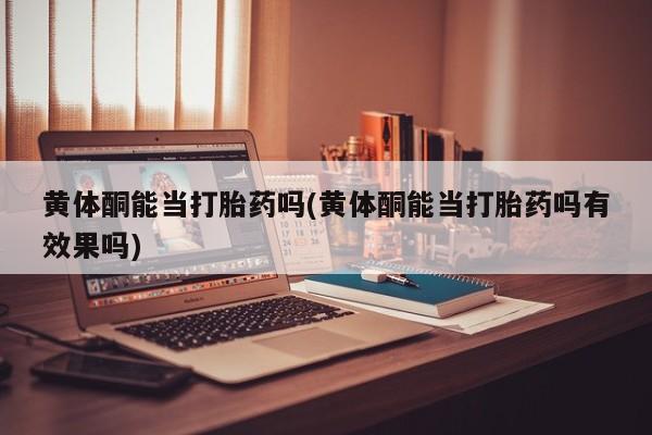 米非司酮片打胎药网店黄体酮能当打胎药吗(黄体酮能当打胎药吗有效果吗)