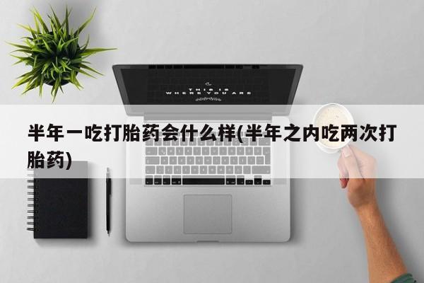 米非司酮片打胎药网店半年一吃打胎药会什么样(半年之内吃两次打胎药)
