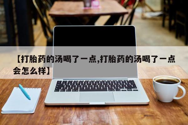 米非司酮片打胎药网店【打胎药的汤喝了一点,打胎药的汤喝了一点会怎么样】