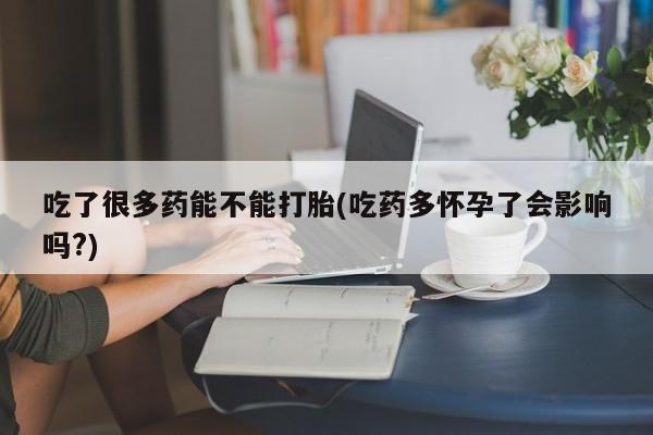 米非司酮片打胎药网店吃了很多药能不能打胎(吃药多怀孕了会影响吗?)