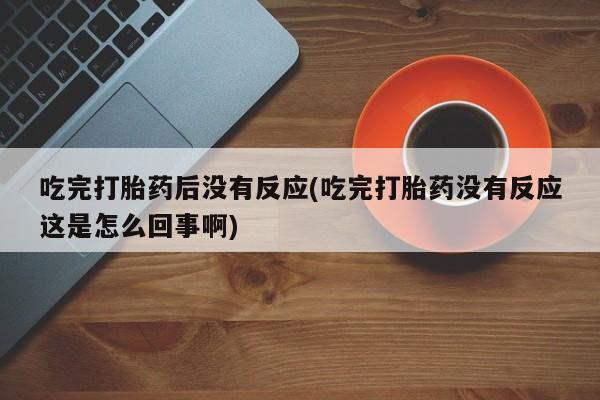 米非司酮片打胎药网店吃完打胎药后没有反应(吃完打胎药没有反应这是怎么回事啊)
