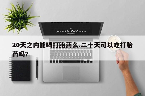 米非司酮片打胎药网店20天之内能喝打胎药么.二十天可以吃打胎药吗？