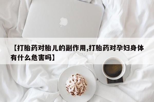米非司酮片打胎药网店【打胎药对胎儿的副作用,打胎药对孕妇身体有什么危害吗】