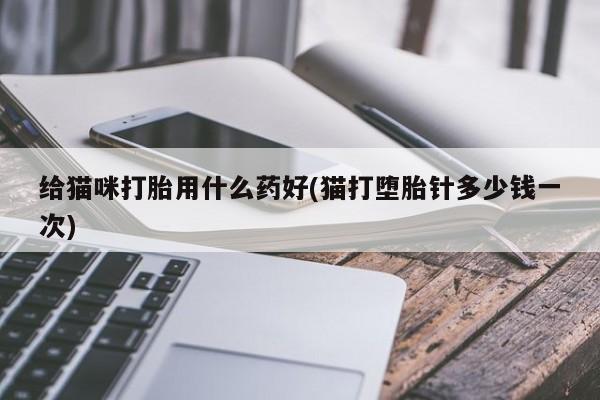 米非司酮片打胎药网店给猫咪打胎用什么药好(猫打堕胎针多少钱一次)