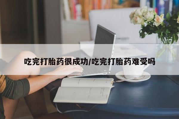 米非司酮片打胎药网店吃完打胎药很成功/吃完打胎药难受吗