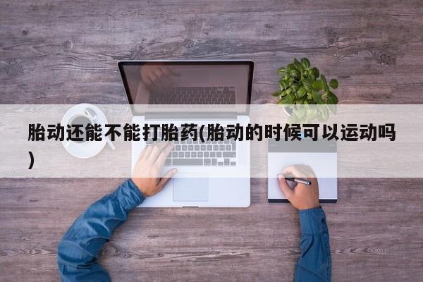 米非司酮片打胎药网店胎动还能不能打胎药(胎动的时候可以运动吗)