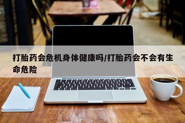 米非司酮片打胎药网店打胎药会危机身体健康吗/打胎药会不会有生命危险