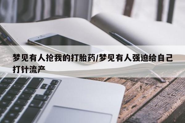 米非司酮片打胎药网店梦见有人抢我的打胎药/梦见有人强迫给自己打针流产