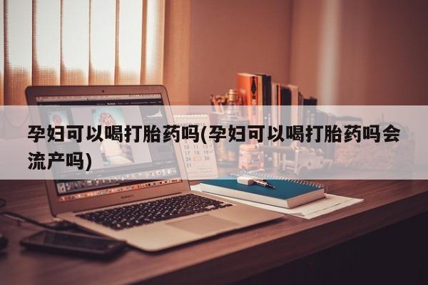 米非司酮片打胎药网店孕妇可以喝打胎药吗(孕妇可以喝打胎药吗会流产吗)