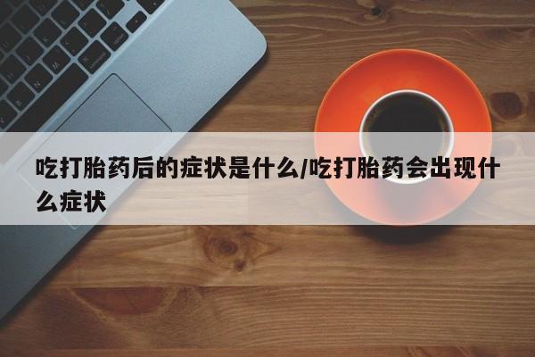 米非司酮片打胎药网店吃打胎药后的症状是什么/吃打胎药会出现什么症状