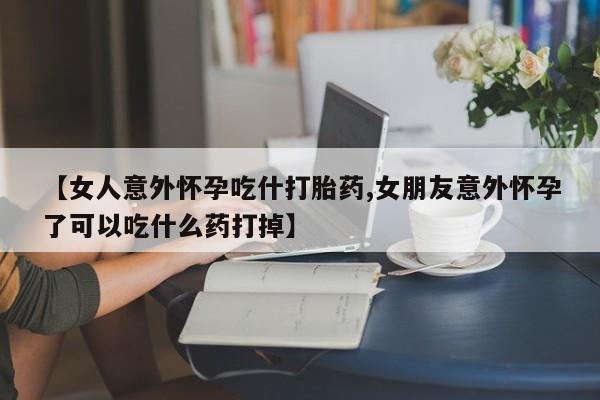 米非司酮片打胎药网店【女人意外怀孕吃什打胎药,女朋友意外怀孕了可以吃什么药打掉】