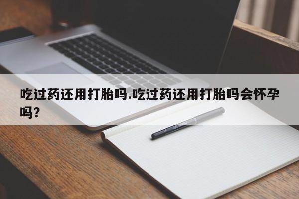 米非司酮片打胎药网店吃过药还用打胎吗.吃过药还用打胎吗会怀孕吗？
