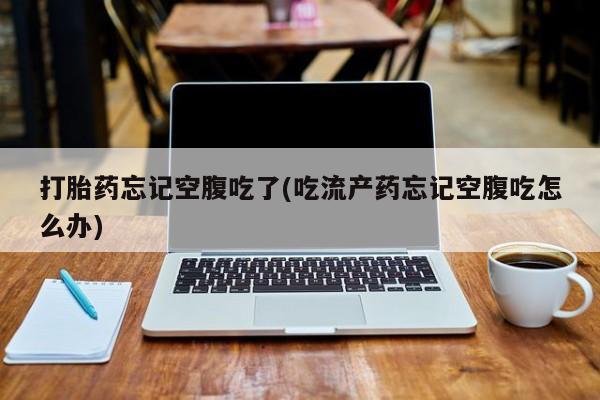 米非司酮片打胎药网店打胎药忘记空腹吃了(吃流产药忘记空腹吃怎么办)