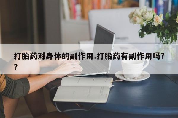 米非司酮片打胎药网店打胎药对身体的副作用.打胎药有副作用吗?？