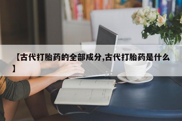 米非司酮片打胎药网店【古代打胎药的全部成分,古代打胎药是什么】